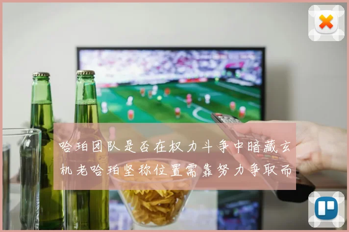 哈珀团队是否在权力斗争中暗藏玄机老哈珀坚称位置需靠努力争取而非索要