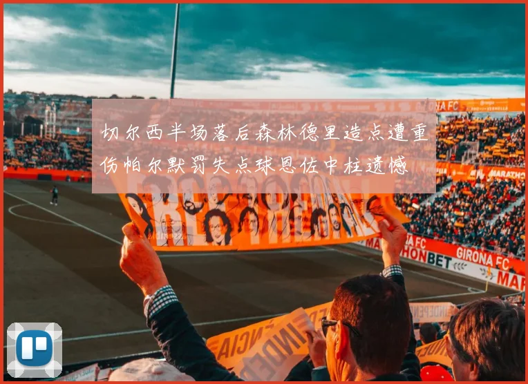 切尔西半场落后森林德里造点遭重伤帕尔默罚失点球恩佐中柱遗憾