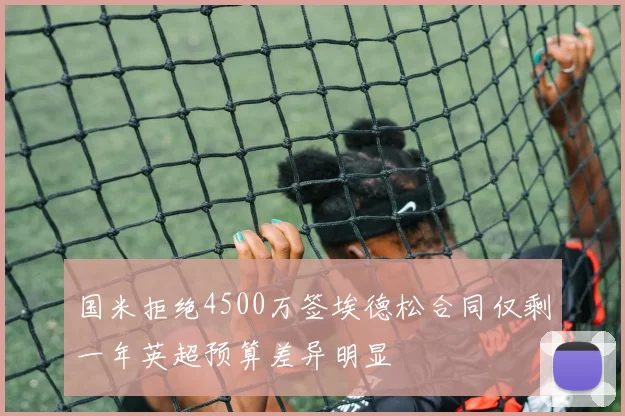 国米拒绝4500万签埃德松合同仅剩一年英超预算差异明显