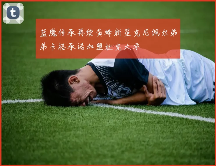 蓝魔传承再续黄蜂新星克尼佩尔弟弟卡格承诺加盟杜克大学