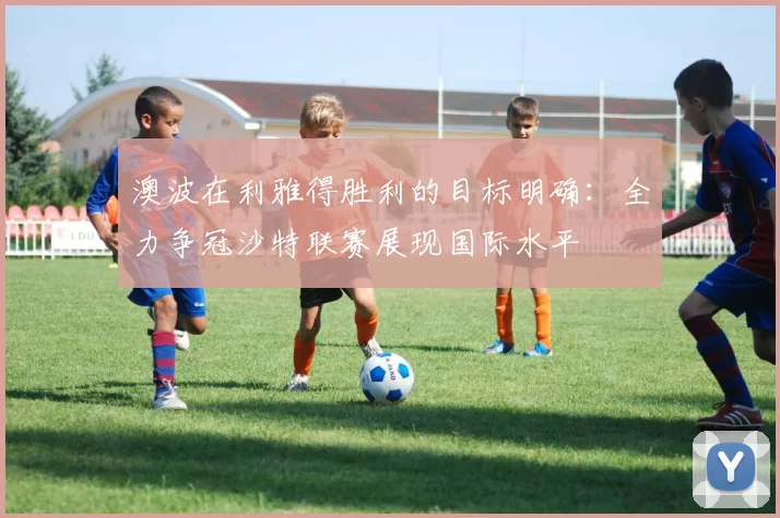 澳波在利雅得胜利的目标明确：全力争冠沙特联赛展现国际水平