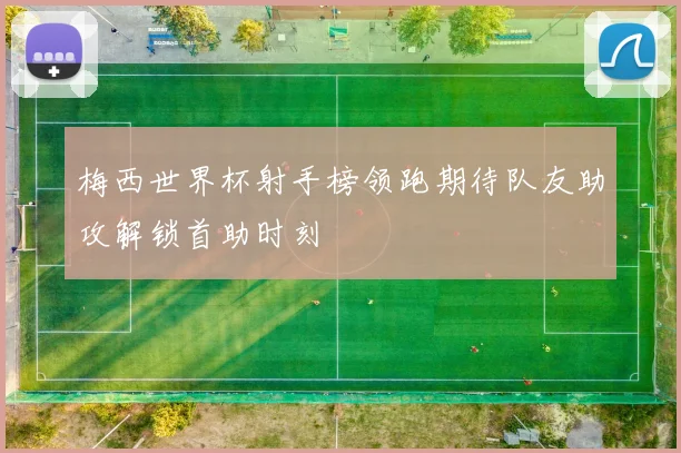 梅西世界杯射手榜领跑期待队友助攻解锁首助时刻