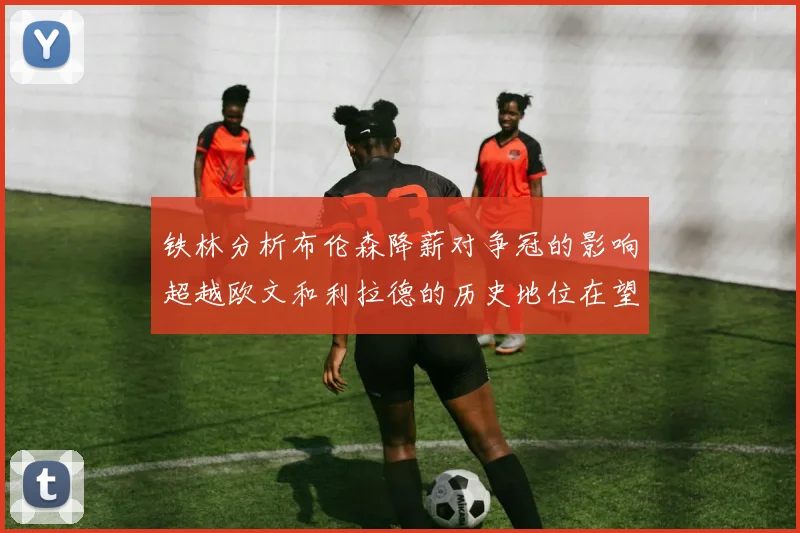 铁林分析布伦森降薪对争冠的影响超越欧文和利拉德的历史地位在望