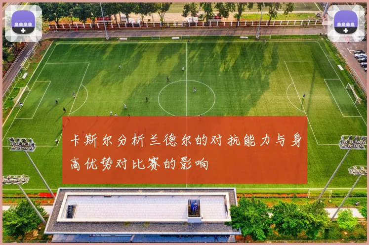 卡斯尔分析兰德尔的对抗能力与身高优势对比赛的影响