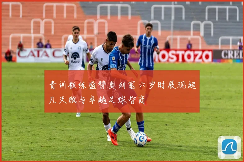 青训教练盛赞奥利塞六岁时展现超凡天赋与卓越足球智商