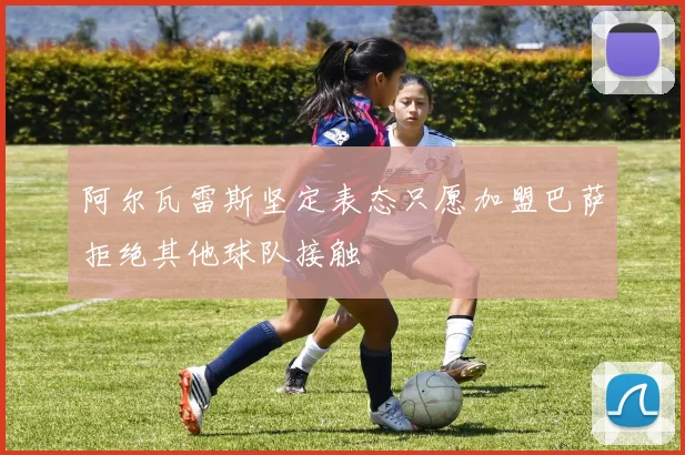 阿尔瓦雷斯坚定表态只愿加盟巴萨拒绝其他球队接触
