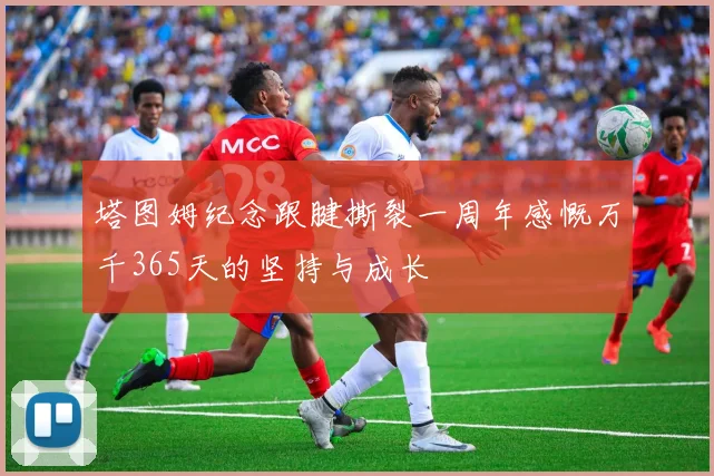 塔图姆纪念跟腱撕裂一周年感慨万千365天的坚持与成长