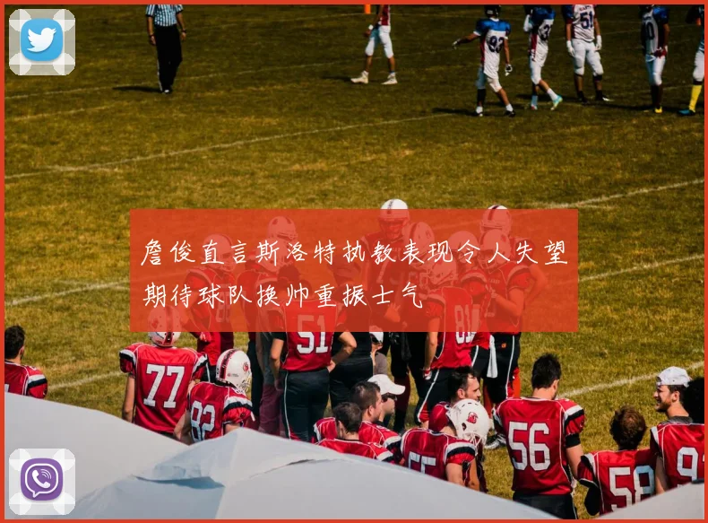 詹俊直言斯洛特执教表现令人失望期待球队换帅重振士气