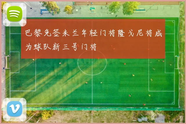 巴黎免签米兰年轻门将隆戈尼将成为球队新三号门将